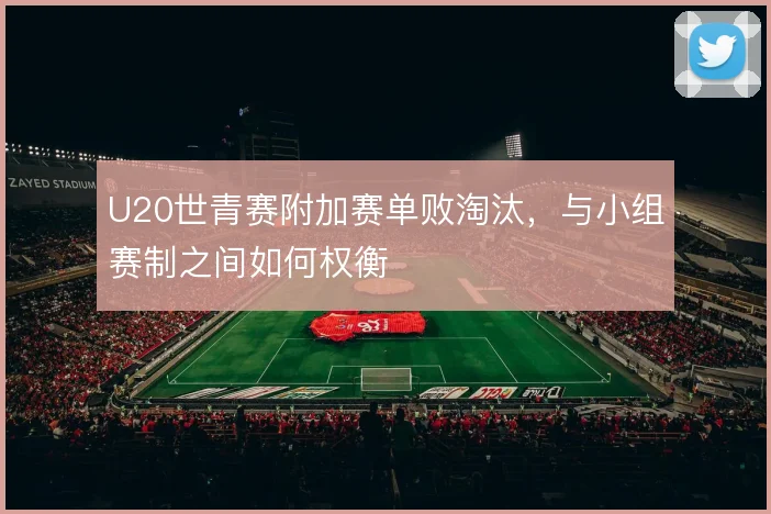 U20世青赛附加赛单败淘汰,与小组赛制之间如何权衡