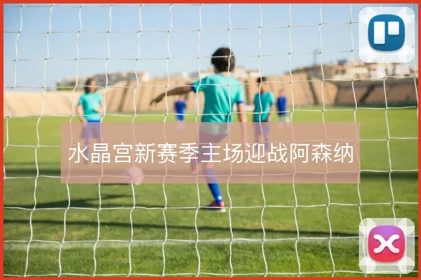 水晶宫新赛季主场迎战阿森纳