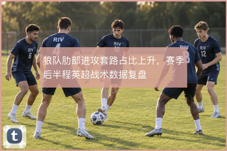 狼队肋部进攻套路占比上升,赛季后半程英超战术数据复盘