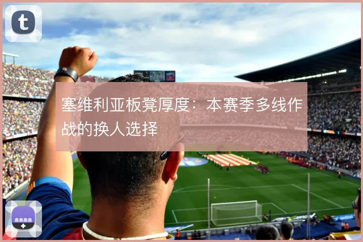 塞维利亚板凳厚度:本赛季多线作战的换人选择