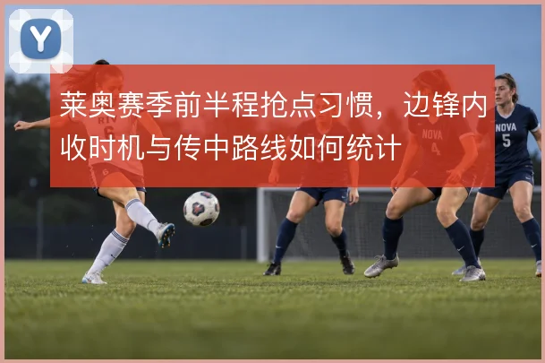 莱奥赛季前半程抢点习惯，边锋内收时机与传中路线如何统计