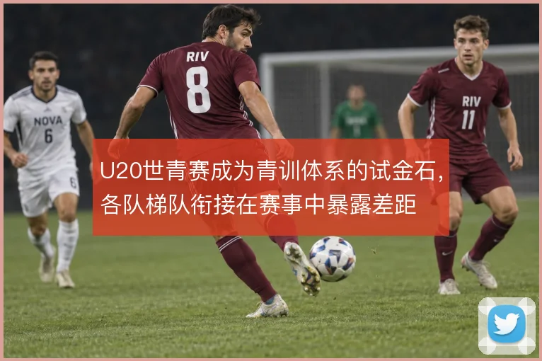U20世青赛成为青训体系的试金石，各队梯队衔接在赛事中暴露差距