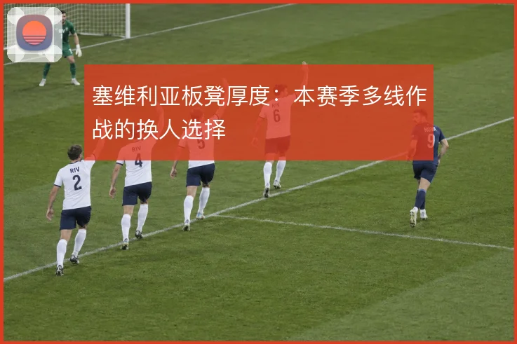 塞维利亚板凳厚度:本赛季多线作战的换人选择