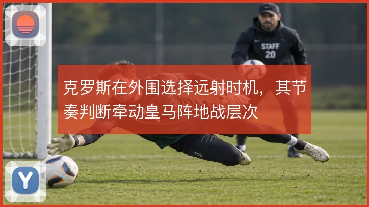 克罗斯在外围选择远射时机，其节奏判断牵动皇马阵地战层次