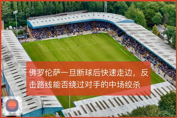 佛罗伦萨一旦断球后快速走边,反击路线能否绕过对手的中场绞杀