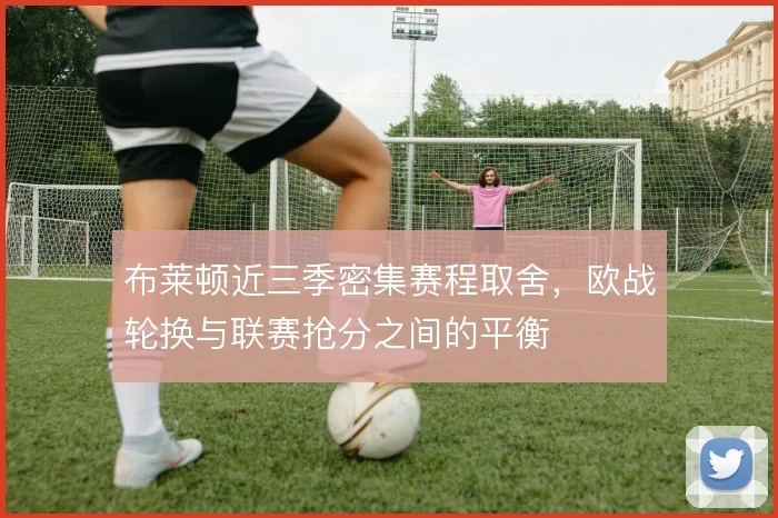 布莱顿近三季密集赛程取舍，欧战轮换与联赛抢分之间的平衡