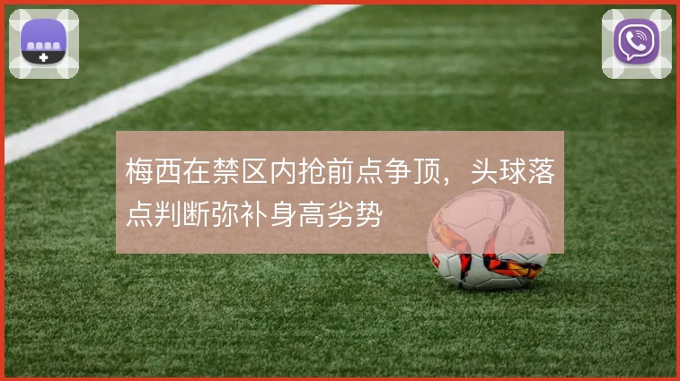 梅西在禁区内抢前点争顶，头球落点判断弥补身高劣势