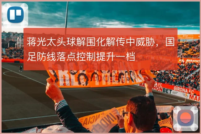 蒋光太头球解围化解传中威胁，国足防线落点控制提升一档