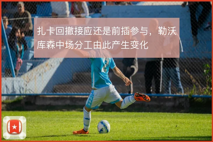 扎卡回撤接应还是前插参与,勒沃库森中场分工由此产生变化