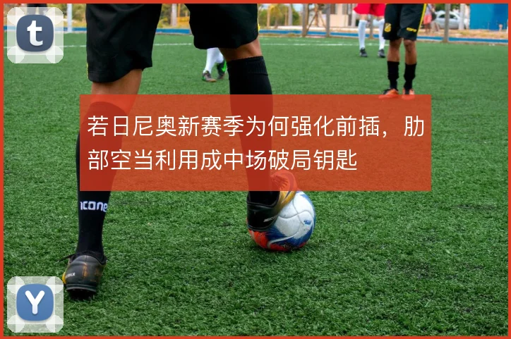 若日尼奥新赛季为何强化前插,肋部空当利用成中场破局钥匙