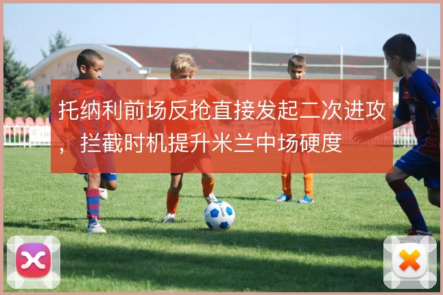 托纳利前场反抢直接发起二次进攻，拦截时机提升米兰中场硬度
