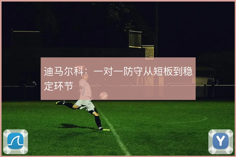 迪马尔科:一对一防守从短板到稳定环节