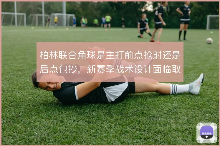 柏林联合角球是主打前点抢射还是后点包抄，新赛季战术设计面临取舍