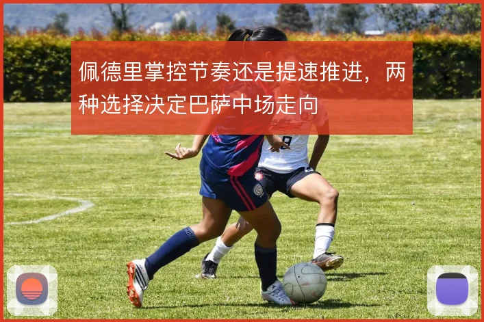 佩德里掌控节奏还是提速推进，两种选择决定巴萨中场走向