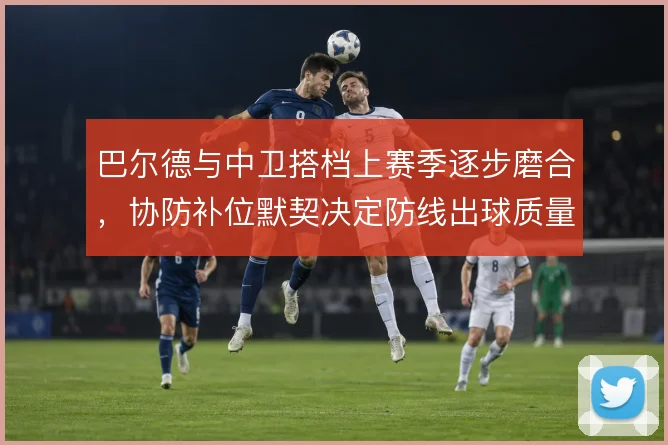 巴尔德与中卫搭档上赛季逐步磨合,协防补位默契决定防线出球质量