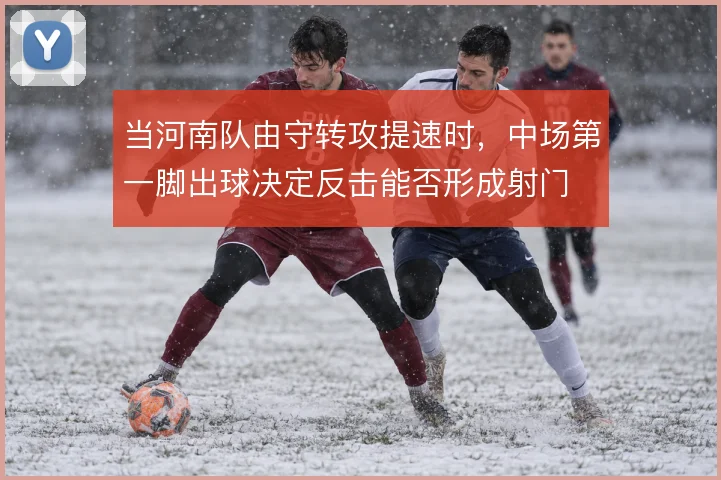 当河南队由守转攻提速时,中场第一脚出球决定反击能否形成射门