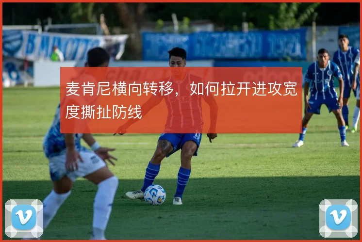 麦肯尼横向转移，如何拉开进攻宽度撕扯防线