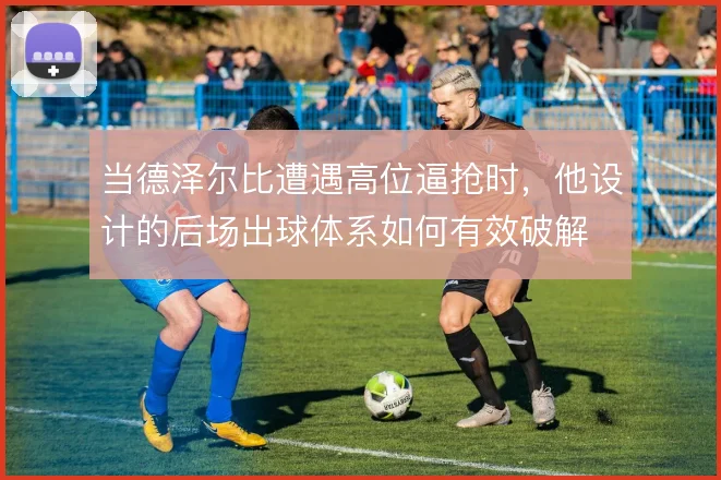 当德泽尔比遭遇高位逼抢时,他设计的后场出球体系如何有效破解