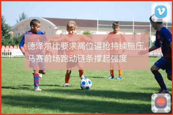 德泽尔比要求高位逼抢持续施压，马赛前场跑动链条撑起强度