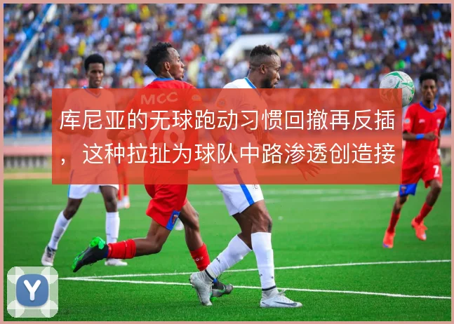 库尼亚的无球跑动习惯回撤再反插,这种拉扯为球队中路渗透创造接球角度