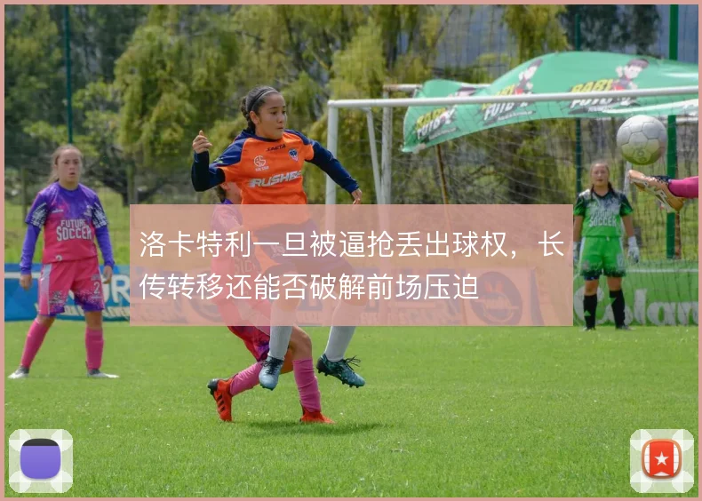 洛卡特利一旦被逼抢丢出球权，长传转移还能否破解前场压迫