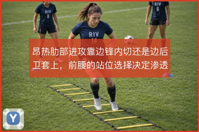 昂热肋部进攻靠边锋内切还是边后卫套上，前腰的站位选择决定渗透效率