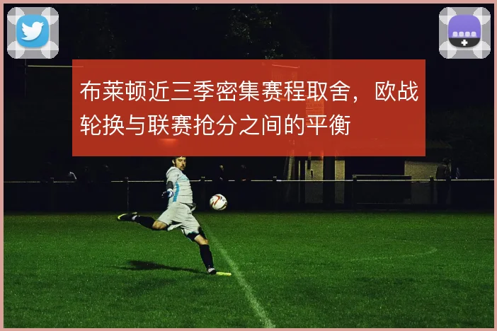 布莱顿近三季密集赛程取舍，欧战轮换与联赛抢分之间的平衡