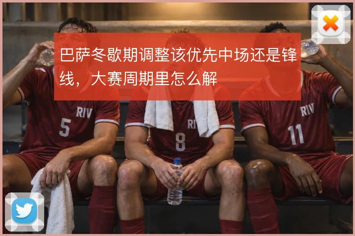 巴萨冬歇期调整该优先中场还是锋线，大赛周期里怎么解