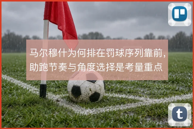 马尔穆什为何排在罚球序列靠前，助跑节奏与角度选择是考量重点