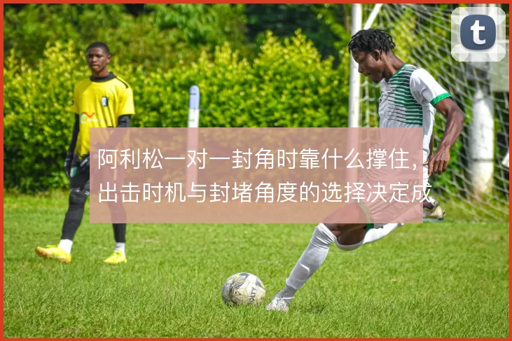 阿利松一对一封角时靠什么撑住，出击时机与封堵角度的选择决定成败