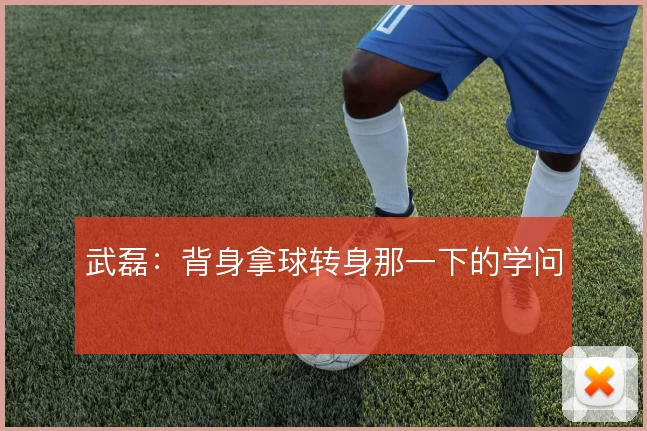 武磊：背身拿球转身那一下的学问