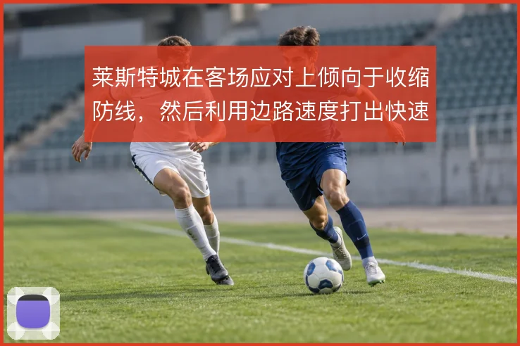 莱斯特城在客场应对上倾向于收缩防线，然后利用边路速度打出快速反击