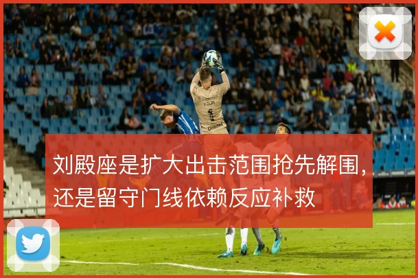 刘殿座是扩大出击范围抢先解围，还是留守门线依赖反应补救