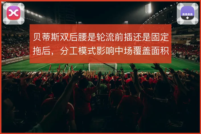 贝蒂斯双后腰是轮流前插还是固定拖后，分工模式影响中场覆盖面积