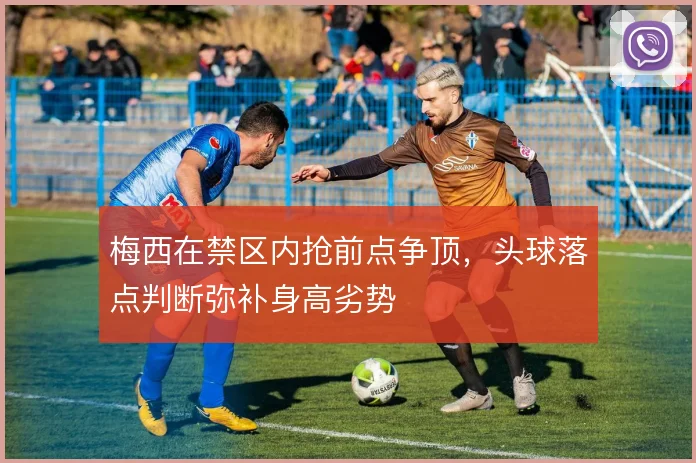 梅西在禁区内抢前点争顶，头球落点判断弥补身高劣势