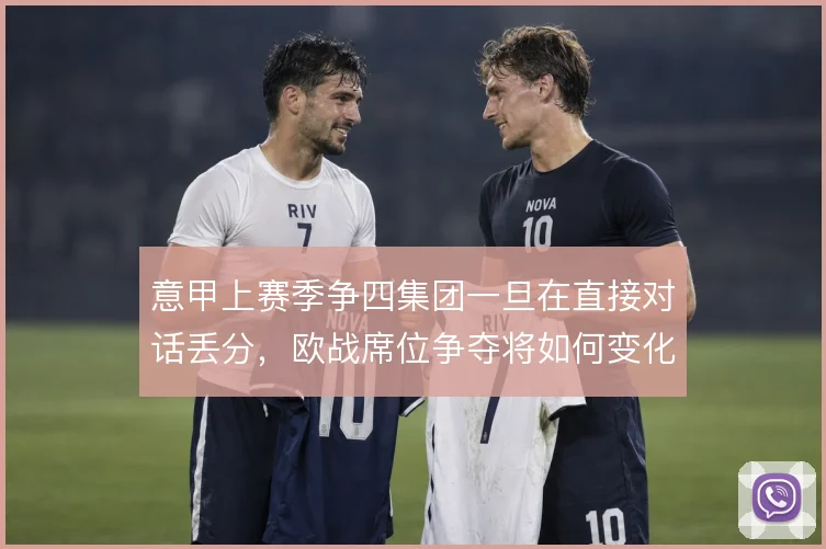 意甲上赛季争四集团一旦在直接对话丢分，欧战席位争夺将如何变化