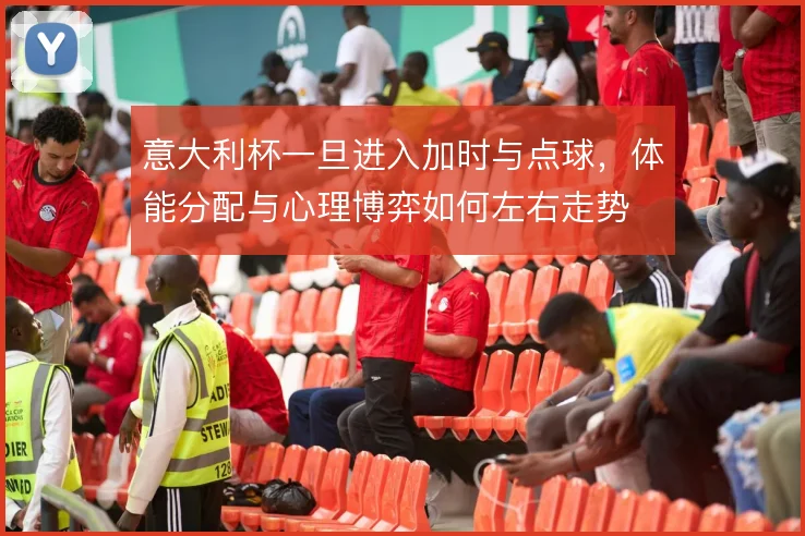 意大利杯一旦进入加时与点球，体能分配与心理博弈如何左右走势