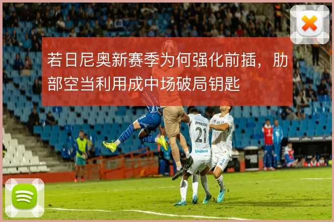 若日尼奥新赛季为何强化前插，肋部空当利用成中场破局钥匙
