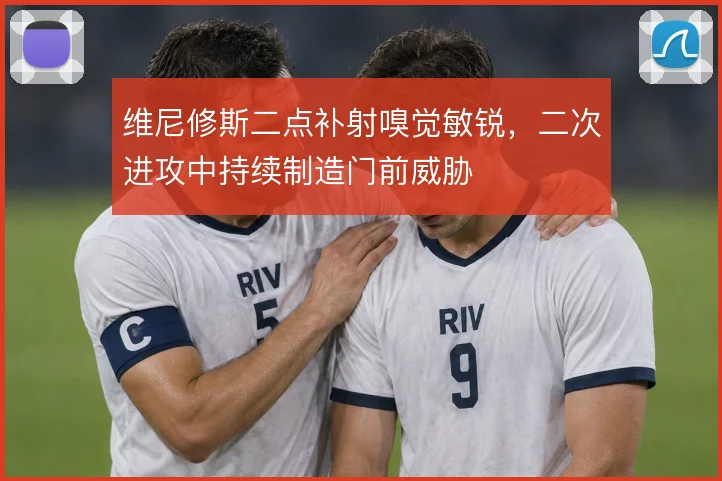 维尼修斯二点补射嗅觉敏锐,二次进攻中持续制造门前威胁