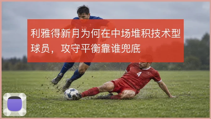利雅得新月为何在中场堆积技术型球员，攻守平衡靠谁兜底