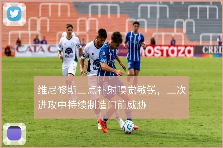维尼修斯二点补射嗅觉敏锐,二次进攻中持续制造门前威胁