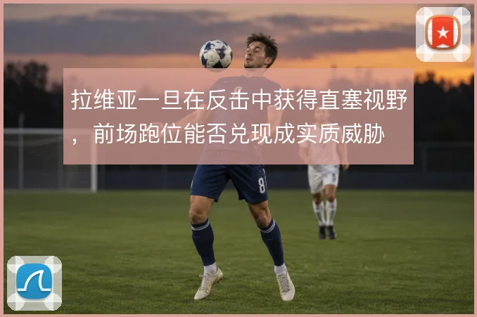 拉维亚一旦在反击中获得直塞视野,前场跑位能否兑现成实质威胁