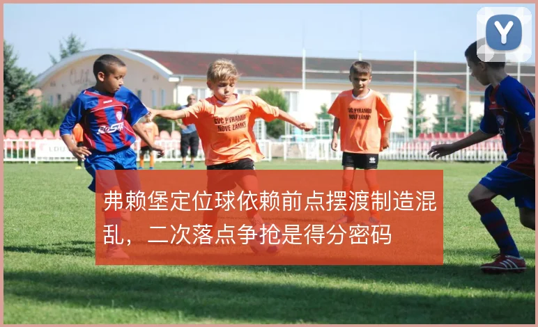 弗赖堡定位球依赖前点摆渡制造混乱，二次落点争抢是得分密码