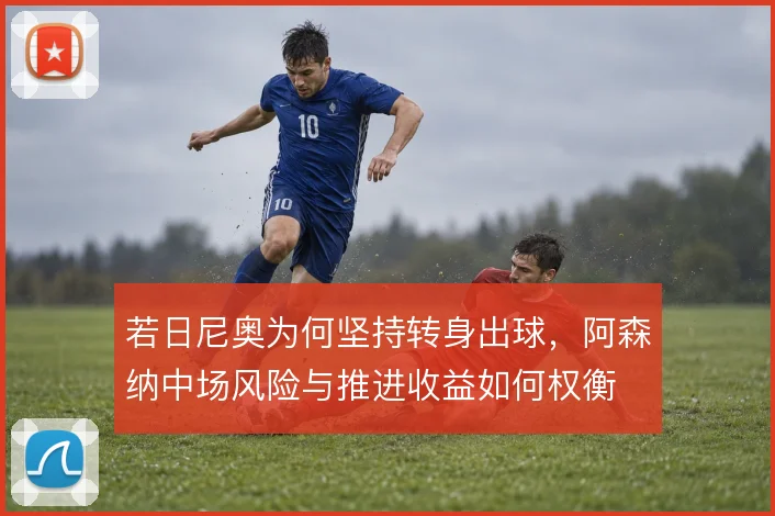 若日尼奥为何坚持转身出球，阿森纳中场风险与推进收益如何权衡