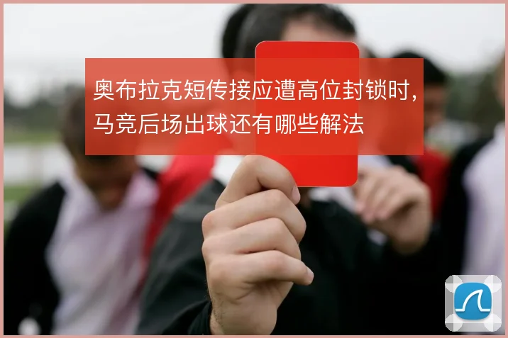 奥布拉克短传接应遭高位封锁时，马竞后场出球还有哪些解法
