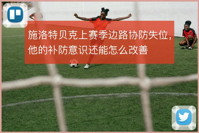 施洛特贝克上赛季边路协防失位，他的补防意识还能怎么改善