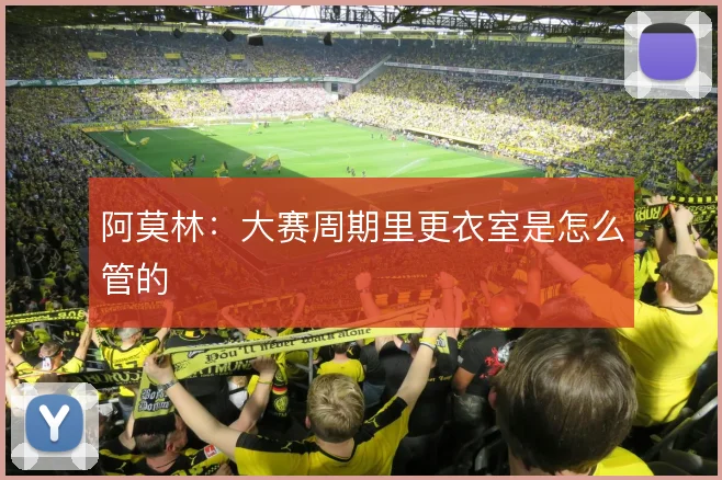 阿莫林：大赛周期里更衣室是怎么管的