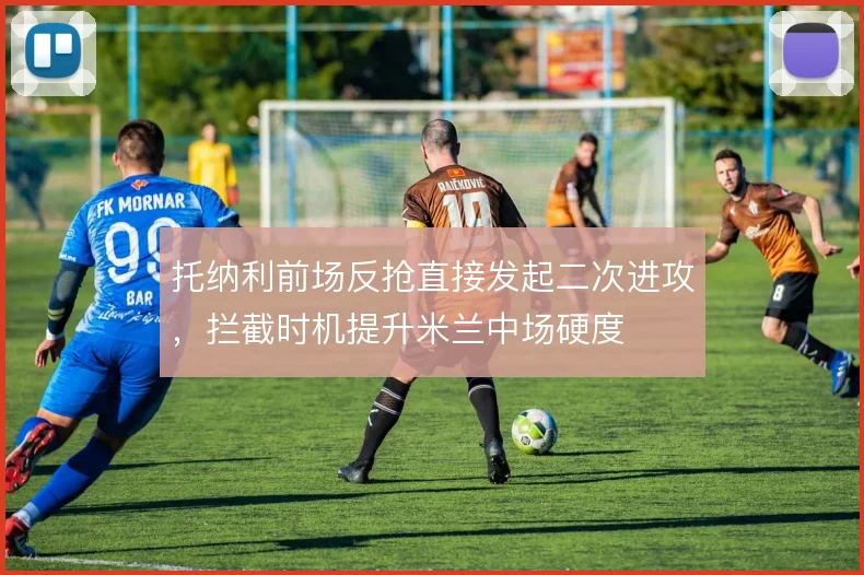 托纳利前场反抢直接发起二次进攻，拦截时机提升米兰中场硬度