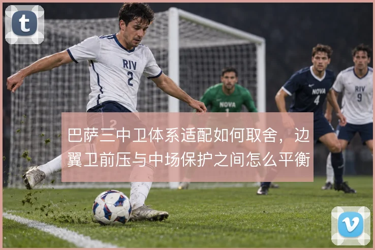 巴萨三中卫体系适配如何取舍,边翼卫前压与中场保护之间怎么平衡