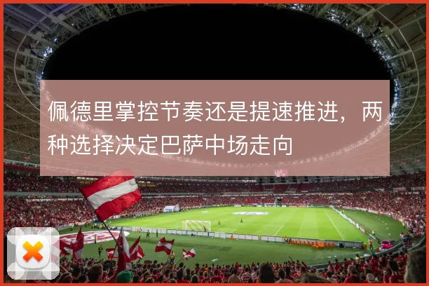 佩德里掌控节奏还是提速推进，两种选择决定巴萨中场走向